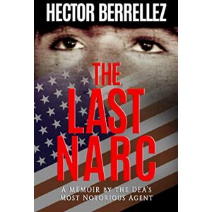 Berrellez, Hector The Last Narc: A Memoir by the DEA's Most Notorious Agent Berrellez, Hector The Last Narc: A Memoir by the DEA's Most Notorious Agent