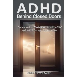 Frommenwiler, Mirka ADHD Behind Closed Doors: Truth Unveiled Navigating Life With A Child With ADHD Through A Mother’s Eyes Frommenwiler, Mirka ADHD Behind Closed Doors: Truth Unveiled Navigating Life With A Child With ADHD Through A Mother’s Eyes