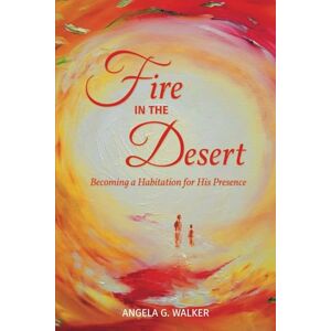 Walker, Dr Angela G Fire In The Desert: Becoming a Habitation for His Presence Walker, Dr Angela G Fire In The Desert: Becoming a Habitation for His Presence