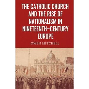 Mitchell, Owen The Catholic Church and the Rise of Nationalism in Nineteenth-Century Europe Mitchell, Owen The Catholic Church and the Rise of Nationalism in Nineteenth-Century Europe