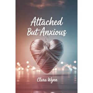 Wynn, Clara Attached but Anxious: Break Free from Fear, Overthinking, and Insecurity to Build the Healthy Relationship You Deserve Wynn, Clara Attached but Anxious: Break Free from Fear, Overthinking, and Insecurity to Build the Healthy Relationship You Deserve