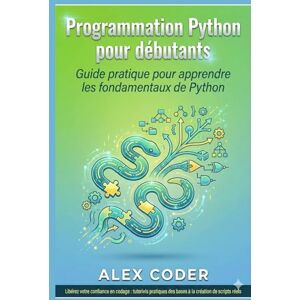CODER, ALEX Programmation Python pour débutants: Guide pratique pour apprendre les fondamentaux de Python CODER, ALEX Programmation Python pour débutants: Guide pratique pour apprendre les fondamentaux de Python
