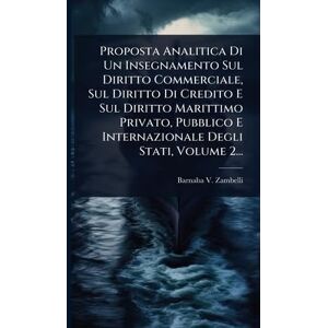 Zambelli, Barnaba V Proposta Analitica Di Un Insegnamento Sul Diritto Commerciale, Sul Diritto Di Credito E Sul Diritto Marittimo Privato, Pubblico E Internazionale Degli Stati, Volume 2... Zambelli, Barnaba V Proposta Analitica Di Un Insegnamento Sul Diritto Commerciale, Sul Diritto Di Credito E Sul Diritto Marittimo Privato, Pubblico E Internazionale Degli Stati, Volume 2...