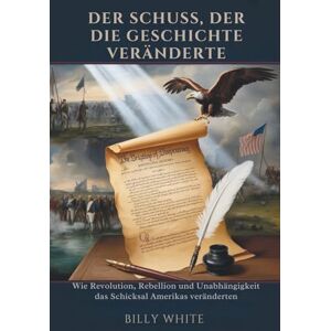 White, Billy DER SCHUSS, DER DIE GESCHICHTE VERÄNDERTE: Wie Revolution, Rebellion und Unabhängigkeit das Schicksal Amerikas veränderten White, Billy DER SCHUSS, DER DIE GESCHICHTE VERÄNDERTE: Wie Revolution, Rebellion und Unabhängigkeit das Schicksal Amerikas veränderten
