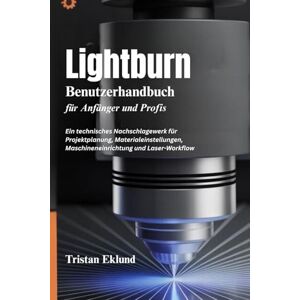 Eklund, Tristan LIGHTBURN Benutzerhandbuch für Anfänger und Profis: Ein technisches Nachschlagewerk für Projektplanung, Materialeinstellungen, Maschineneinrichtung und Laser-Workflow Eklund, Tristan LIGHTBURN Benutzerhandbuch für Anfänger und Profis: Ein technisches Nachschlagewerk für Projektplanung, Materialeinstellungen, Maschineneinrichtung und Laser-Workflow