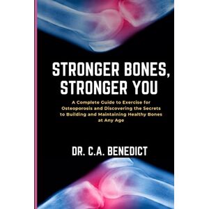 Benedict, Dr. C.A. Stronger Bones, Stronger You!!: A Complete Guide to Exercises for Osteoporosis and Discovering the Secrets to Building and Maintaining Healthy Bones at Any Age Benedict, Dr. C.A. Stronger Bones, Stronger You!!: A Complete Guide to Exercises for Osteoporosis and Discovering the Secrets to Building and Maintaining Healthy Bones at Any Age