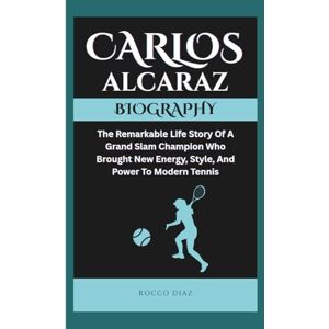 Diaz, Rocco CARLOS ALCARAZ BIOGRAPHY: The Remarkable Life Story Of A Grand Slam Champion Who Brought New Energy, Style, And Power To Modern Tennis Diaz, Rocco CARLOS ALCARAZ BIOGRAPHY: The Remarkable Life Story Of A Grand Slam Champion Who Brought New Energy, Style, And Power To Modern Tennis