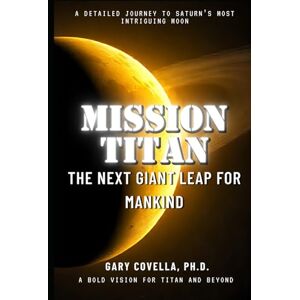 Covella Ph.D., Gary Mission Titan: The Next Giant Leap for Mankind Covella Ph.D., Gary Mission Titan: The Next Giant Leap for Mankind