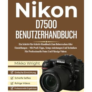 Wright, Mikko Nikon D7500 BENUTZERHANDBUCH: Ein Schritt-Für-Schritt-Handbuch Zum Beherrschen Aller Einstellungen – Mit Profi-Tipps, Setup-Anleitungen Und Techniken Für Professionelle Fotos Und Flüssige Videos Wright, Mikko Nikon D7500 BENUTZERHANDBUCH: Ein Schritt-Für-Schritt-Handbuch Zum Beherrschen Aller Einstellungen – Mit Profi-Tipps, Setup-Anleitungen Und Techniken Für Professionelle Fotos Und Flüssige Videos