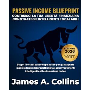 A. Collins, James Passive Income Blueprint: Costruisci la libertà finanziaria con strategie intelligenti e scalabili A. Collins, James Passive Income Blueprint: Costruisci la libertà finanziaria con strategie intelligenti e scalabili