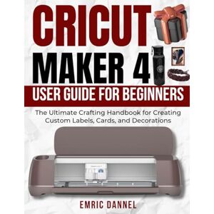 DANNEL, EMRIC CRICUT MAKER 4 USER GUIDE FOR BEGINNERS: The Ultimate Crafting Handbook for Creating Custom Labels, Cards, and Decorations DANNEL, EMRIC CRICUT MAKER 4 USER GUIDE FOR BEGINNERS: The Ultimate Crafting Handbook for Creating Custom Labels, Cards, and Decorations