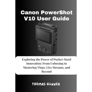 Gunner, Thomas Canon PowerShot V10 User Guide: Exploring the Power of Pocket-Sized Innovation: From Unboxing to Mastering Vlogs, Live Streams, and Beyond Gunner, Thomas Canon PowerShot V10 User Guide: Exploring the Power of Pocket-Sized Innovation: From Unboxing to Mastering Vlogs, Live Streams, and Beyond