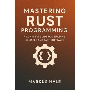 Hale, Markus Mastering Rust Programming: A Complete Guide for Building Reliable and Fast Software Hale, Markus Mastering Rust Programming: A Complete Guide for Building Reliable and Fast Software