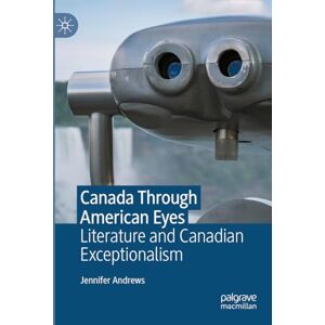 Andrews, Jennifer Canada Through American Eyes: Literature and Canadian Exceptionalism Andrews, Jennifer Canada Through American Eyes: Literature and Canadian Exceptionalism