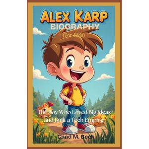 Beck, Chad M. ALEX KARP BIOGRAPHY (For Kids): The Boy Who Loved Big Ideas and Built a Tech Empire Beck, Chad M. ALEX KARP BIOGRAPHY (For Kids): The Boy Who Loved Big Ideas and Built a Tech Empire