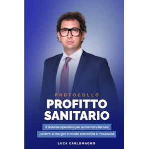 Carlomagno, Luca Protocollo Profitto Sanitario: Il sistema operativo per aumentare incassi, pazienti e margini in modo scientifico e misurabile. Carlomagno, Luca Protocollo Profitto Sanitario: Il sistema operativo per aumentare incassi, pazienti e margini in modo scientifico e misurabile.