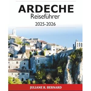 R. BERNARD, JULIANE Ardeche Reiseführer 2025-2026: Entdecken Sie die malerische französische Landschaft, Outdoor-Abenteuer, historische Dörfer und Naturwunder in Südfrankreich R. BERNARD, JULIANE Ardeche Reiseführer 2025-2026: Entdecken Sie die malerische französische Landschaft, Outdoor-Abenteuer, historische Dörfer und Naturwunder in Südfrankreich