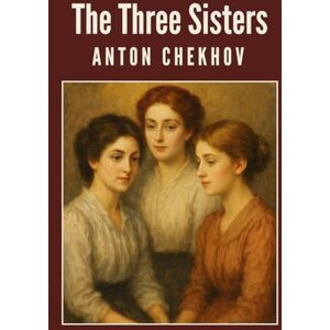 ANTON CHEKHOV The Three Sisters ANTON CHEKHOV The Three Sisters