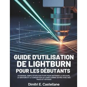 E.Castellane, Dimitri Guide d'utilisation de Lightburn pour les débutants: Un manuel simple étape par étape pour maîtriser la découpe, la gravure et la conception au laser comme un pro avec des trucs et astuces E.Castellane, Dimitri Guide d'utilisation de Lightburn pour les débutants: Un manuel simple étape par étape pour maîtriser la découpe, la gravure et la conception au laser comme un pro avec des trucs et astuces