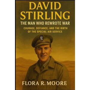 Moore, Flora David Stirling: The Man Who Rewrote War: Courage, Defiance, and the Birth of the Special Air Service Moore, Flora David Stirling: The Man Who Rewrote War: Courage, Defiance, and the Birth of the Special Air Service