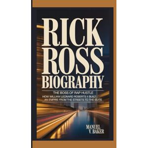 V. Baker, Manuel RICK ROSS BIOGRAPHY: The Boss of Rap Hustle How William Leonard Roberts II Built an Empire from the Streets to the Suite V. Baker, Manuel RICK ROSS BIOGRAPHY: The Boss of Rap Hustle How William Leonard Roberts II Built an Empire from the Streets to the Suite