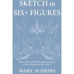 Aghedo, Mary Sketch to Six+ Figures: How to Build a Profitable Business with Courage & Creativity Aghedo, Mary Sketch to Six+ Figures: How to Build a Profitable Business with Courage & Creativity