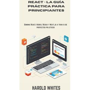 WHITES, HAROLD REACT LA GUÍA PRÁCTICA PARA PRINCIPIANTES: Domina React, Hooks, Redux y Next.js a través de proyectos prácticos WHITES, HAROLD REACT LA GUÍA PRÁCTICA PARA PRINCIPIANTES: Domina React, Hooks, Redux y Next.js a través de proyectos prácticos