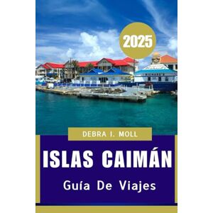 Moll, Debra I GUÍA DE VIAJE A LAS ISLAS CAIMÁN 2025: "Naturaleza, cultura y maravillas del océano Moll, Debra I GUÍA DE VIAJE A LAS ISLAS CAIMÁN 2025: "Naturaleza, cultura y maravillas del océano