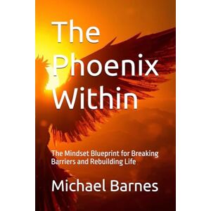 Barnes, Michael Raymond The Phoenix Within: The Mindset Blueprint for Breaking Barriers and Rebuilding Life Barnes, Michael Raymond The Phoenix Within: The Mindset Blueprint for Breaking Barriers and Rebuilding Life