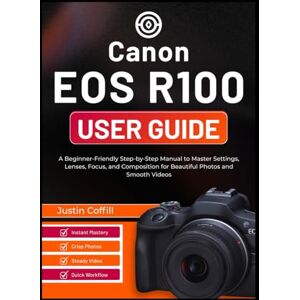 Coffill, Justin Canon EOS R100 User Guide: A Beginner-Friendly Step-by-Step Manual to Master Settings, Lenses, Focus, and Composition for Beautiful Photos and Smooth Videos Coffill, Justin Canon EOS R100 User Guide: A Beginner-Friendly Step-by-Step Manual to Master Settings, Lenses, Focus, and Composition for Beautiful Photos and Smooth Videos