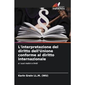 Grain LL M (Wu), Karin L'interpretazione del diritto dell'Unione conforme al diritto internazionale: e i suoi motivi e limiti Grain LL M (Wu), Karin L'interpretazione del diritto dell'Unione conforme al diritto internazionale: e i suoi motivi e limiti