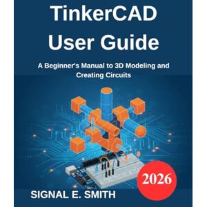 E. SMITH, SIGNAL TinkerCAD User Guide: A Beginner's Manual to 3D Modeling and Creating Circuits E. SMITH, SIGNAL TinkerCAD User Guide: A Beginner's Manual to 3D Modeling and Creating Circuits