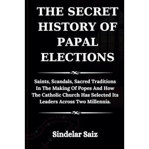 Saiz, Sindelar THE SECRET HISTORY OF PAPAL ELECTIONS: Saints, Scandals, Sacred Traditions In The Making Of Popes And How The Catholic Church Has Selected Its Leaders Across Two Millennia. Saiz, Sindelar THE SECRET HISTORY OF PAPAL ELECTIONS: Saints, Scandals, Sacred Traditions In The Making Of Popes And How The Catholic Church Has Selected Its Leaders Across Two Millennia.