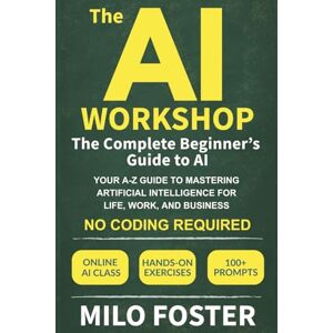 Foster, Milo The AI Workshop: The Complete Beginner's Guide to AI: Your A-Z Guide to Mastering Artificial Intelligence for Life, Work, and Business—No Coding Required Foster, Milo The AI Workshop: The Complete Beginner's Guide to AI: Your A-Z Guide to Mastering Artificial Intelligence for Life, Work, and Business—No Coding Required