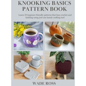 Ross, Wade Knooking Basics Pattern Book: Learn 35 beginner friendly patterns that fuse crochet and knitting using just one handy crafting tool Ross, Wade Knooking Basics Pattern Book: Learn 35 beginner friendly patterns that fuse crochet and knitting using just one handy crafting tool