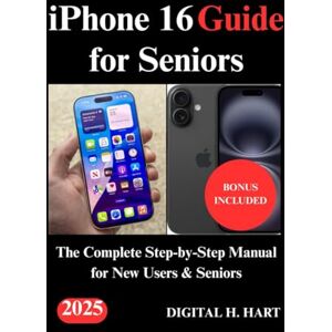 H. HART, DIGITAL iPhone 16 Guide for Seniors: The Complete Step-by-Step Manual for New Users & Seniors H. HART, DIGITAL iPhone 16 Guide for Seniors: The Complete Step-by-Step Manual for New Users & Seniors