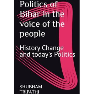 TRIPATHI, Mr SHUBHAM Politics of Bihar in the voice of the people: History Change and today's Politics TRIPATHI, Mr SHUBHAM Politics of Bihar in the voice of the people: History Change and today's Politics