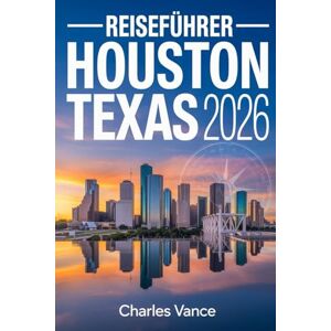 VANCE, CHARLES Reiseführer Houston, Texas 2026: Der Ultimative Guide zu Kultur, Kulinarik, Sehenswürdigkeiten, Stadtvierteln, Insider-Tipps & Fußballfieber im Jahr 2026 VANCE, CHARLES Reiseführer Houston, Texas 2026: Der Ultimative Guide zu Kultur, Kulinarik, Sehenswürdigkeiten, Stadtvierteln, Insider-Tipps & Fußballfieber im Jahr 2026