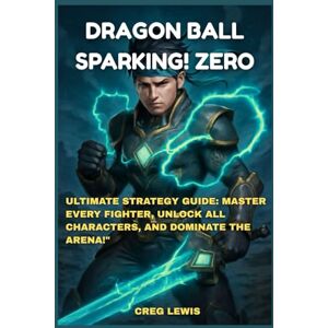 Lewis, Creg Dragon Ball: Sparking! Zero: Ultimate Strategy Guide: Master Every Fighter, Unlock All Characters, and Dominate the Arena Lewis, Creg Dragon Ball: Sparking! Zero: Ultimate Strategy Guide: Master Every Fighter, Unlock All Characters, and Dominate the Arena