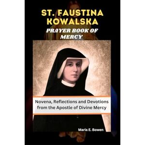 E. Bowen, Maria ST. FAUSTINA KOWALSKA PRAYER BOOK OF MERCY: Novena, Reflections and Devotions from the Apostle of Divine Mercy E. Bowen, Maria ST. FAUSTINA KOWALSKA PRAYER BOOK OF MERCY: Novena, Reflections and Devotions from the Apostle of Divine Mercy