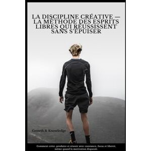 Knowledge, Growth and La Discipline Créative — La méthode des esprits libres qui réussissent sans s’épuiser: Comment créer, produire et réussir avec constance, focus et liberté, même quand la motivation disparaît. Knowledge, Growth and La Discipline Créative — La méthode des esprits libres qui réussissent sans s’épuiser: Comment créer, produire et réussir avec constance, focus et liberté, même quand la motivation disparaît.