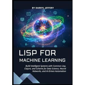 Jeffery, Darryl Lisp for Machine Learning: Build Intelligent Systems with Common Lisp, Clojure, and Scheme for Data Science, Neural Networks, and AI-Driven Automation Jeffery, Darryl Lisp for Machine Learning: Build Intelligent Systems with Common Lisp, Clojure, and Scheme for Data Science, Neural Networks, and AI-Driven Automation