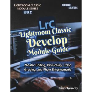 Kennedy, Marv Lightroom Classic Develop Module Guide: Master Editing, Retouching, Color Grading, and Photo Enhancements (LIGHTROOM CLASSIC MODULE SERIES) Kennedy, Marv Lightroom Classic Develop Module Guide: Master Editing, Retouching, Color Grading, and Photo Enhancements (LIGHTROOM CLASSIC MODULE SERIES)