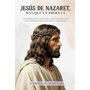 Almenara, Padre Gabriel M. JESÚS DE NAZARET, más que un profeta: Curiosidades históricas, datos inéditos y los misterios de su vida oculta revelados a través de los Evangelios y la arqueología. Almenara, Padre Gabriel M. JESÚS DE NAZARET, más que un profeta: Curiosidades históricas, datos inéditos y los misterios de su vida oculta revelados a través de los Evangelios y la arqueología.