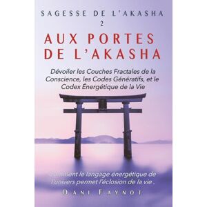 FAYNOT, Dani AUX PORTES DE L'AKASHA: Dévoiler les Couches Fractales de la Conscience, les Codes Génératifs, et le Codex Énergétique de la Vie: 2 (SAGESSE DE L'AKASHA) FAYNOT, Dani AUX PORTES DE L'AKASHA: Dévoiler les Couches Fractales de la Conscience, les Codes Génératifs, et le Codex Énergétique de la Vie: 2 (SAGESSE DE L'AKASHA)