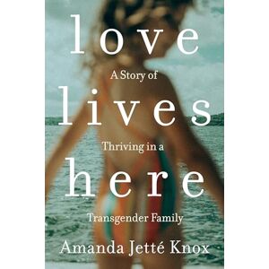 Amanda Jetté Knox Love Lives Here: A Story of Thriving in a Transgender Family Amanda Jetté Knox Love Lives Here: A Story of Thriving in a Transgender Family