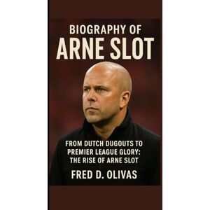 D. Olivas, Fred BIOGRAPHY OF ARNE SLOT: FROM DUTCH DUGOUTS TO PREMIER LEAGUE GLORY: THE RISE OF ARNE SLOT D. Olivas, Fred BIOGRAPHY OF ARNE SLOT: FROM DUTCH DUGOUTS TO PREMIER LEAGUE GLORY: THE RISE OF ARNE SLOT