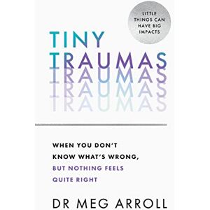 Arroll, Dr Meg Tiny Traumas: How to stop feeling stuck, anxious, low, unmotivated and unhappy, take back control of your life, and heal for good Arroll, Dr Meg Tiny Traumas: How to stop feeling stuck, anxious, low, unmotivated and unhappy, take back control of your life, and heal for good