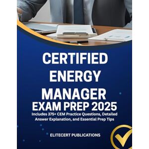 PUBLICATIONS, ELITECERT CERTIFIED ENERGY MANAGER EXAM PREP 2025: Includes 375+ CEM Practice Questions, Detailed Answer Explanation, and Essential Prep Tips PUBLICATIONS, ELITECERT CERTIFIED ENERGY MANAGER EXAM PREP 2025: Includes 375+ CEM Practice Questions, Detailed Answer Explanation, and Essential Prep Tips