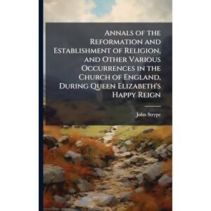 Strype, John Annals of the Reformation and Establishment of Religion, and Other Various Occurrences in the Church of England, During Queen Elizabeth's Happy Reign Strype, John Annals of the Reformation and Establishment of Religion, and Other Various Occurrences in the Church of England, During Queen Elizabeth's Happy Reign